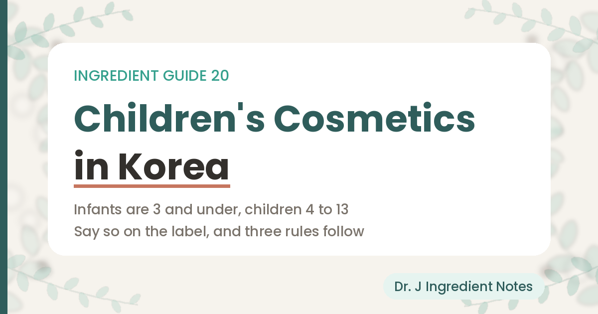 Cover image for a guide to Korea's rules for children's cosmetics, Ingredient Guide 20 from Dr. J Ingredient Notes. Infants are three years of age and under and children are four to thirteen, and once a product says so on the label three rules follow.