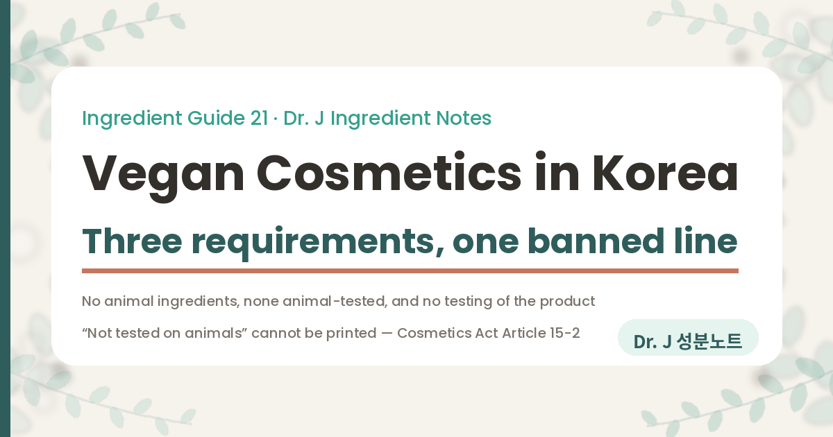 Cover image for a Dr. J Ingredient Notes article on vegan cosmetics in Korea. It shows the title Vegan Cosmetics in Korea, the line three requirements and one banned line, the three requirements set by a 2025 industry guide from the Korea Cosmetic Association, and a note that the phrase not tested on animals cannot be printed on a Korean label because Article 15-2 of the Cosmetics Act already bans selling animal-tested cosmetics.