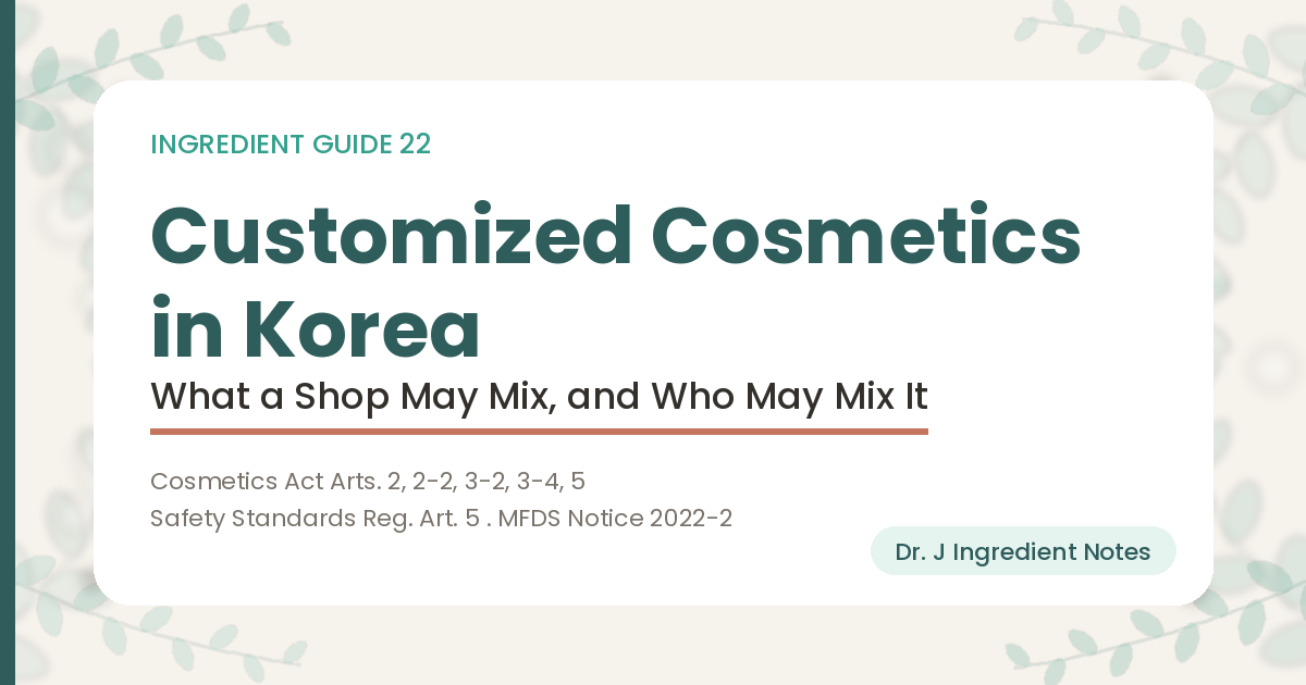Cover image for an article on customized cosmetics in Korea. It notes that the Cosmetics Act splits them into two kinds, mixing and decanting, that the Safety Standards Regulation keeps three groups of raw materials out of what a shop may mix, and that a shop cannot be notified without a licensed customized cosmetics compounding manager. Dr. J Ingredient Notes, Ingredient Guide 22.