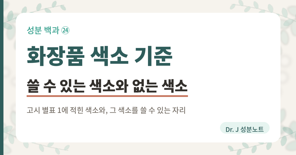 화장품 색소 기준을 정리한 글의 표지 이미지. 화장품법 제8조가 색소의 사용기준을 식품의약품안전처장이 지정해 고시하게 해 두었고, 그래서 고시 목록에 적힌 색소를 쓰며 목록에 없는 색소는 쓰지 못한다는 것, 지금 고시 이름이 화장품의 색소 종류 및 기준이고 별표 1 표에 색소마다 사용제한이 한 줄씩 붙는다는 것을 담은 Dr. J 성분노트 글의 표지.